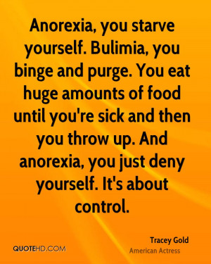 Anorexia, you starve yourself. Bulimia, you binge and purge. You eat ...