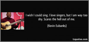 ... , but I am way too shy. Scares the hell out of me. - Kevin Eubanks