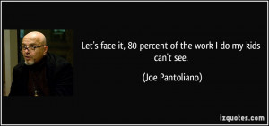 Let's face it, 80 percent of the work I do my kids can't see. - Joe ...