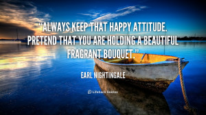 Always keep that happy attitude. Pretend that you are holding a ...