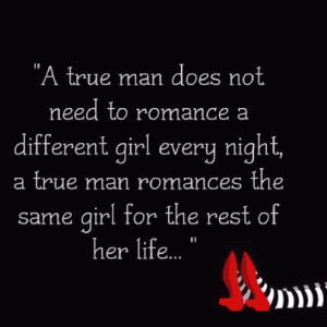 man doesn't need to romance a different girl every night, a true man ...