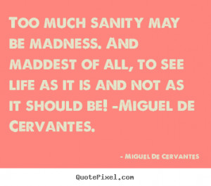 Too much sanity may be madness and the maddest of all, to see life as ...