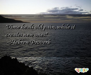 Time heals old pain, while it creates new ones. -Hebrew Proverb