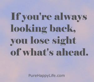 If you’re always looking back, you lose sight of what’s ahead.