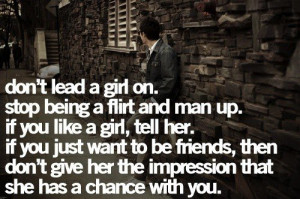 Don't lead a girl on. Stop being a flirt and man up. If you like a ...
