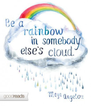 Be a rainbow in somebody else's cloud.