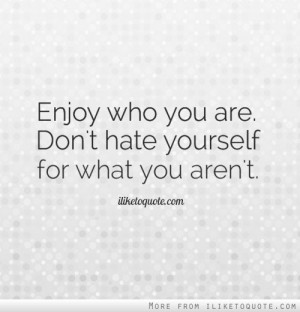 Enjoy who you are. Don't hate yourself for what you aren't.