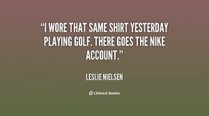 wore that same shirt yesterday playing golf. There goes the Nike ...