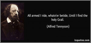 All armed I ride, whate'er betide, Until I find the holy Grail ...