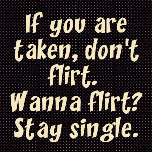 IF YOU'RE TAKEN DON'T FLIRT!