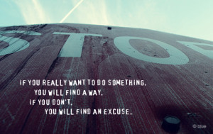 ... , you will find a way. If you don’t you will find an excuse