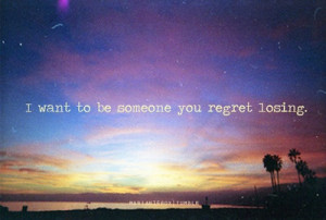 want to be someone you regret losing.