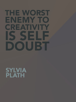 The worst enemy to creativity is self doubt.” —Sylvia Plath