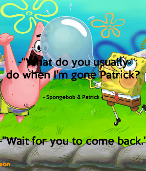 Spongebob And Patrick Quotes What Do You Do When Im Gone