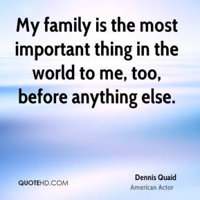 My family is the most important thing in the world to me, too, before ...