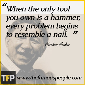 When the only tool you own is a hammer, every problem begins to ...