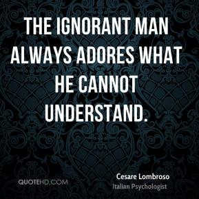 Cesare Lombroso - The ignorant man always adores what he cannot ...