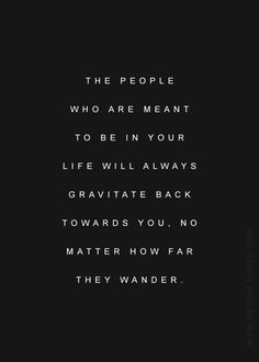 the people who are meant to be in your life will always gravitate back ...