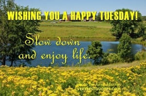 Happy tuesday wish slow down and enjoy life