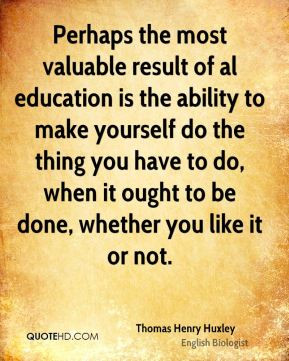 ... it ought to be done, whether you like it or not. - Thomas Henry Huxley