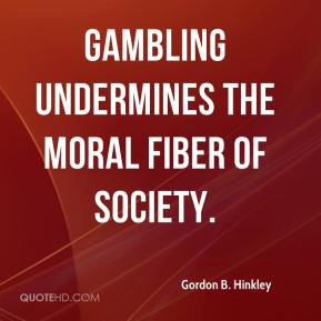 Gordon B. Hinkley - Gambling undermines the moral fiber of society.