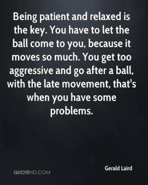 being patient and relaxed is the key you have to let the ball come to ...