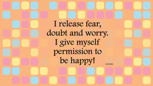 release fear, doubt and worry. I give myself permission to be happy.