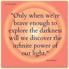 ... darkness will we discover the power of our own light. ~ Brene Brown