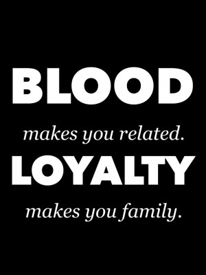 Blood makes you related. Loyalty makes you family.