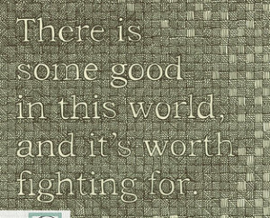 There is some good in this world, and it's worth fighting for.”― J ...