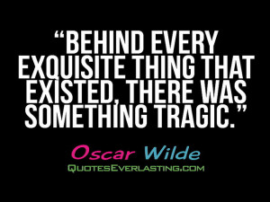 Behind every exquisite thing that existed, there was something tragic ...