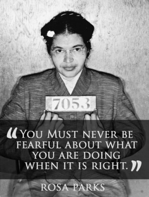 ... fearful about what you are doing when it is right. Rosa Parks quote