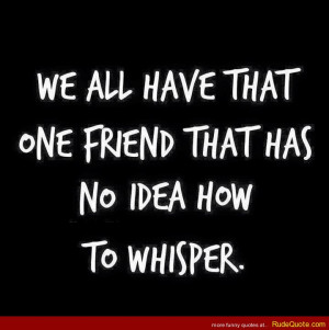 We all have that one friend who has no idea how to whisper.