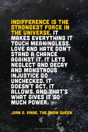 Indifference is the strongest force in the universe. It makes... # ...