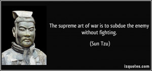 ... supreme art of war is to subdue the enemy without fighting. - Sun Tzu