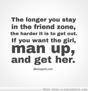 ... friend zone, the harder it is to get out. If you want the girl, man up