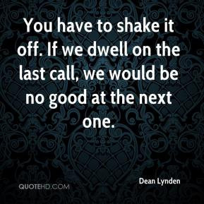 ... . If we dwell on the last call, we would be no good at the next one