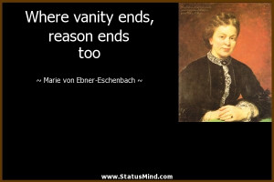 Where vanity ends, reason ends too - Marie von Ebner-Eschenbach Quotes ...
