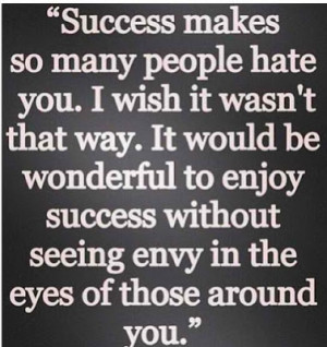Success makes so many people hate you. I wish it wasn't that way. it ...