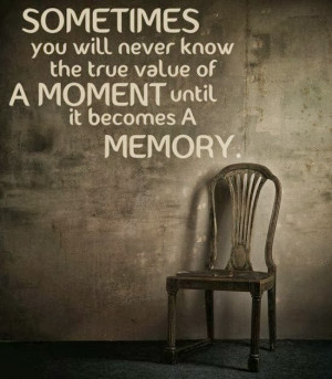 ... will never know the true value of a moment until it becomes a memory