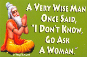 very wise man once said 'I don't know, go ask a woman'