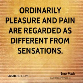 Ernst Mach - Ordinarily pleasure and pain are regarded as different ...