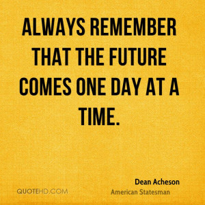 Always remember that the future comes one day at a time.