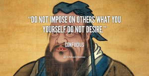 Do not impose on others what you yourself do not desire.”