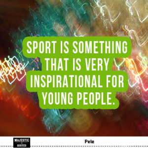 ... Pele - Sport is something that is very inspirational for young people