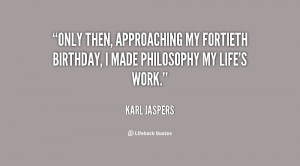 Only then, approaching my fortieth birthday, I made philosophy my life ...