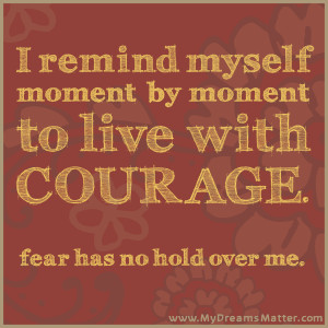 ... moment by moment to live with courage. Fear has no hold over me