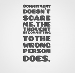 Commitment doesn't scare me, the thought of committing to the wrong ...