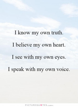 know my own truth. I believe my own heart. I see with my own eyes. I ...