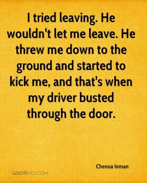Inman - I tried leaving. He wouldn't let me leave. He threw me down ...